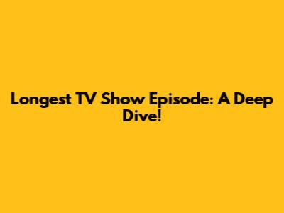 Longest TV Show Episode: A Deep Dive!