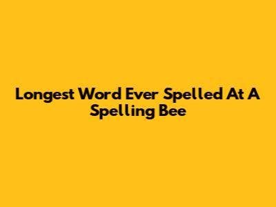 Longest Word Ever Spelled At A Spelling Bee