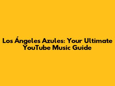 Los Ángeles Azules: Your Ultimate YouTube Music Guide