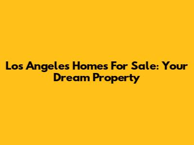 Los Angeles Homes For Sale: Your Dream Property