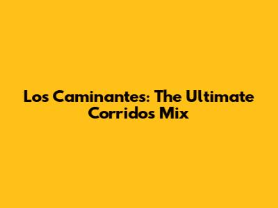 Los Caminantes: The Ultimate Corridos Mix