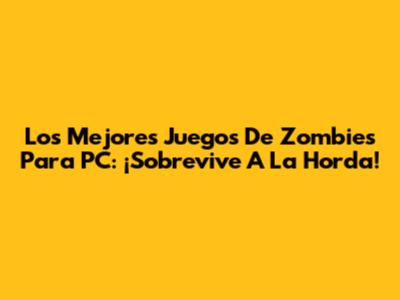 Los Mejores Juegos De Zombies Para PC: ¡Sobrevive A La Horda!