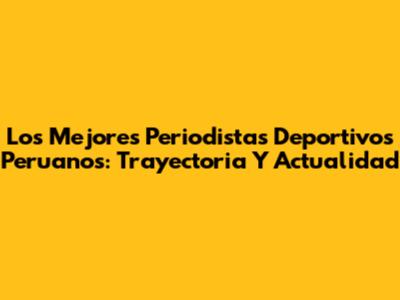 Los Mejores Periodistas Deportivos Peruanos: Trayectoria Y Actualidad