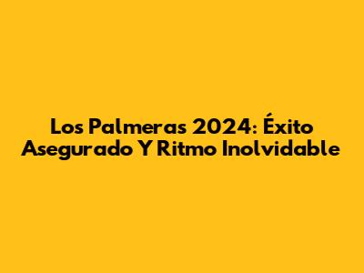 Los Palmeras 2024: Éxito Asegurado Y Ritmo Inolvidable