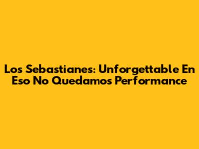 Los Sebastianes: Unforgettable 'En Eso No Quedamos' Performance