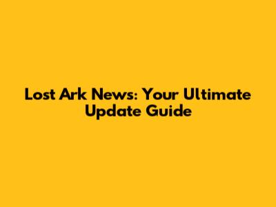 Lost Ark News: Your Ultimate Update Guide