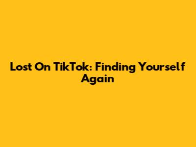 Lost On TikTok: Finding Yourself Again