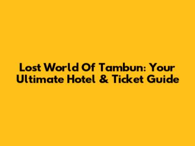 Lost World Of Tambun: Your Ultimate Hotel & Ticket Guide