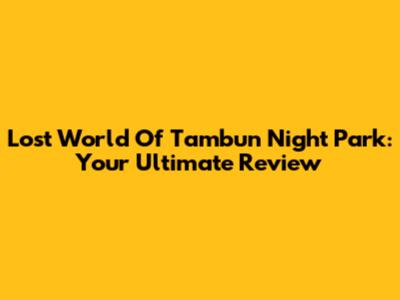 Lost World Of Tambun Night Park: Your Ultimate Review
