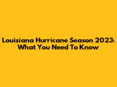 Louisiana Hurricane Season 2023: What You Need To Know