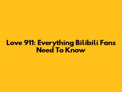 Love 911: Everything Bilibili Fans Need To Know
