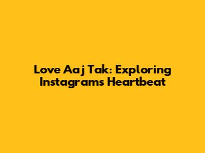 Love Aaj Tak: Exploring Instagram's Heartbeat