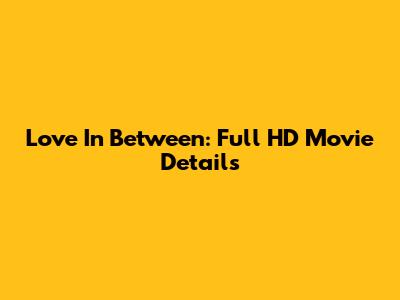 Love In Between: Full HD Movie Details