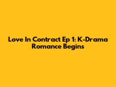 Love In Contract Ep 1: K-Drama Romance Begins