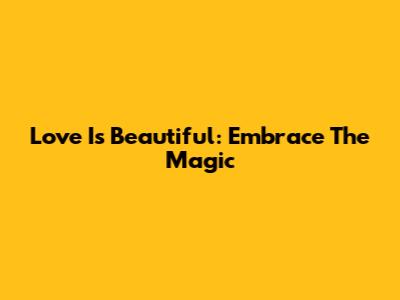 Love Is Beautiful: Embrace The Magic