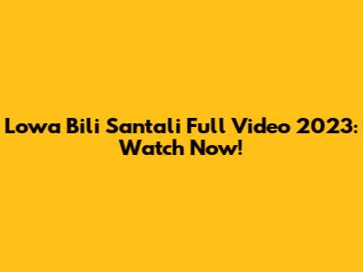 Lowa Bili Santali Full Video 2023: Watch Now!