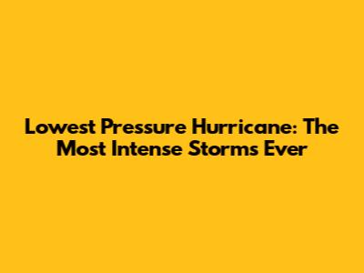 Lowest Pressure Hurricane: The Most Intense Storms Ever