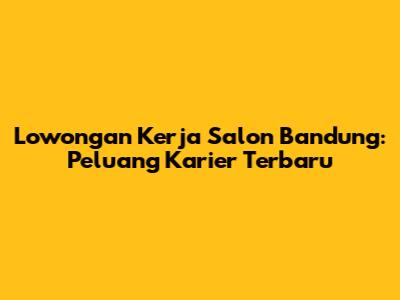 Lowongan Kerja Salon Bandung: Peluang Karier Terbaru