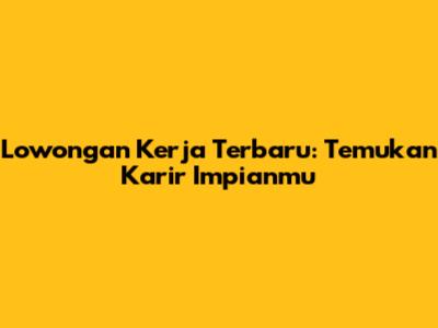 Lowongan Kerja Terbaru: Temukan Karir Impianmu