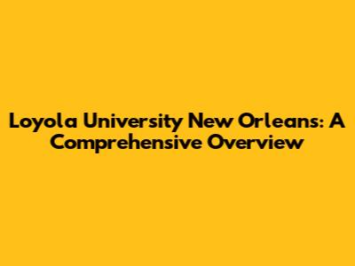 Loyola University New Orleans: A Comprehensive Overview