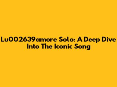 Lu002639amore Solo: A Deep Dive Into The Iconic Song