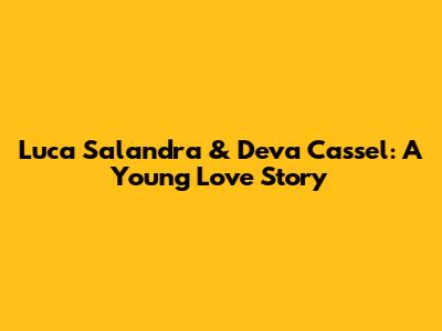 Luca Salandra & Deva Cassel: A Young Love Story