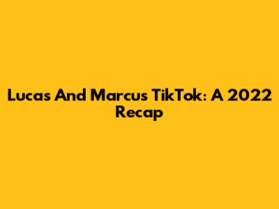 Lucas And Marcus TikTok: A 2022 Recap