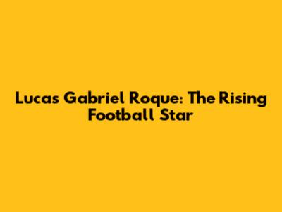 Lucas Gabriel Roque: The Rising Football Star