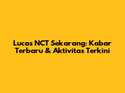 Lucas NCT Sekarang: Kabar Terbaru & Aktivitas Terkini