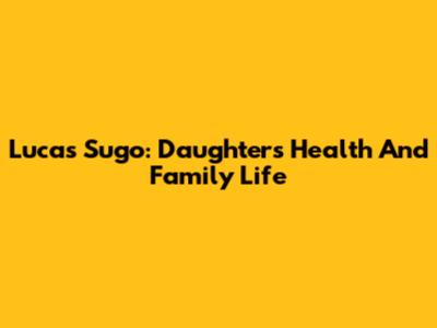 Lucas Sugo: Daughter's Health And Family Life