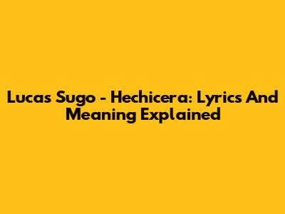 Lucas Sugo - Hechicera: Lyrics And Meaning Explained