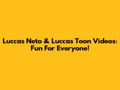 Luccas Neto & Luccas Toon Videos: Fun For Everyone!