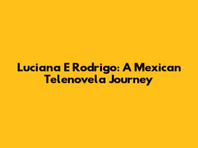 Luciana E Rodrigo: A Mexican Telenovela Journey