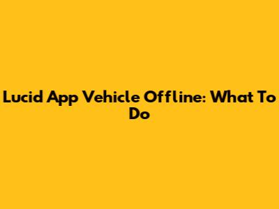 Lucid App Vehicle Offline: What To Do