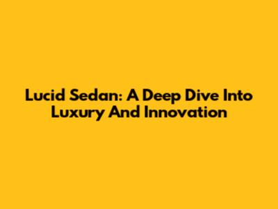 Lucid Sedan: A Deep Dive Into Luxury And Innovation