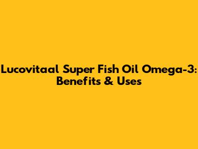 Lucovitaal Super Fish Oil Omega-3: Benefits & Uses