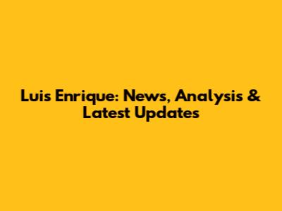 Luis Enrique: News, Analysis & Latest Updates
