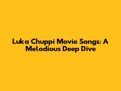 Luka Chuppi Movie Songs: A Melodious Deep Dive