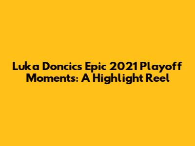Luka Doncic's Epic 2021 Playoff Moments: A Highlight Reel