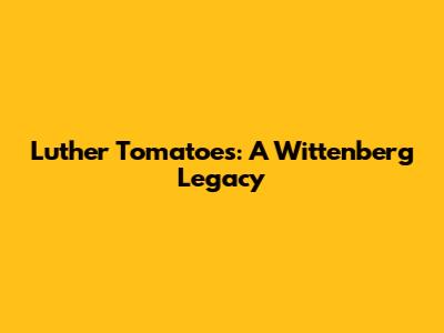 Luther Tomatoes: A Wittenberg Legacy