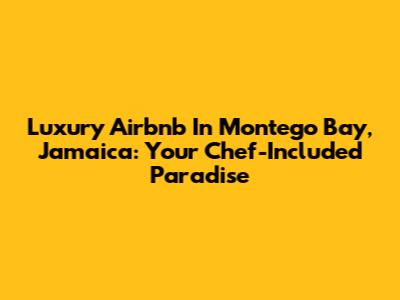 Luxury Airbnb In Montego Bay, Jamaica: Your Chef-Included Paradise