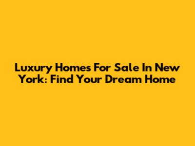 Luxury Homes For Sale In New York: Find Your Dream Home