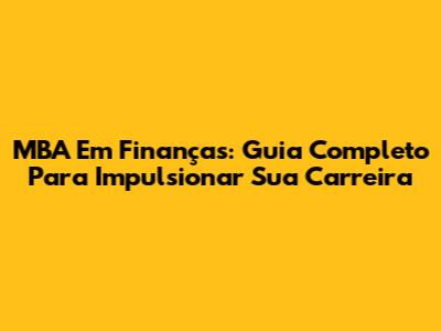 MBA Em Finanças: Guia Completo Para Impulsionar Sua Carreira