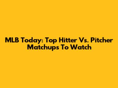MLB Today: Top Hitter Vs. Pitcher Matchups To Watch