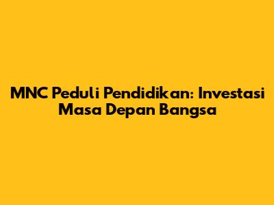 MNC Peduli Pendidikan: Investasi Masa Depan Bangsa