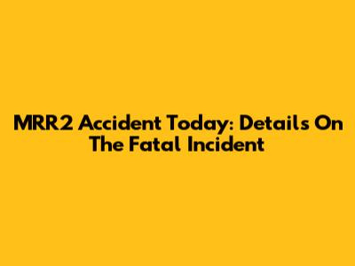 MRR2 Accident Today: Details On The Fatal Incident