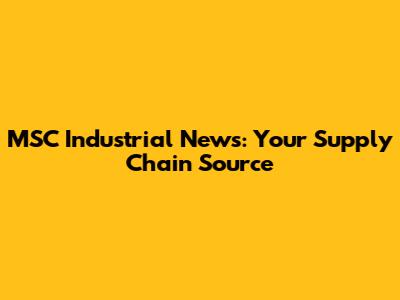 MSC Industrial News: Your Supply Chain Source