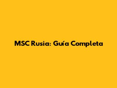 MSC Rusia: Guía Completa