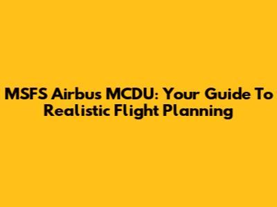 MSFS Airbus MCDU: Your Guide To Realistic Flight Planning