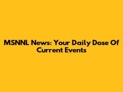 MSNNL News: Your Daily Dose Of Current Events